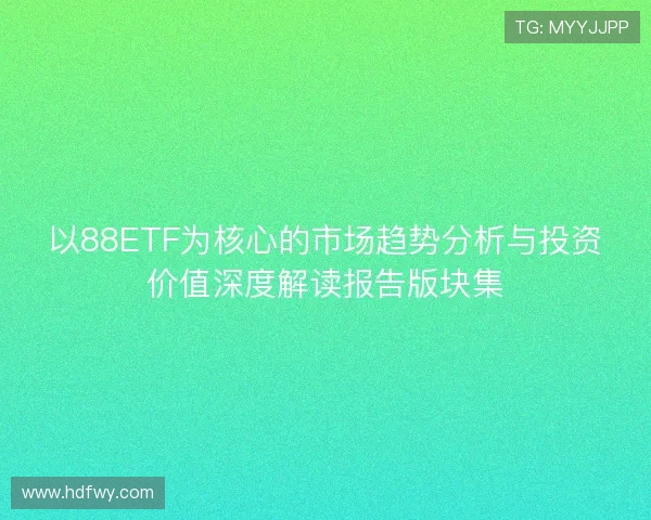 以88ETF为核心的市场趋势分析与投资价值深度解读报告版块集