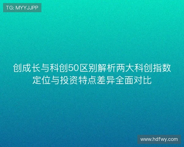 创成长与科创50区别解析两大科创指数定位与投资特点差异全面对比