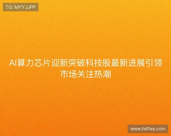 AI算力芯片迎新突破科技股最新进展引领市场关注热潮